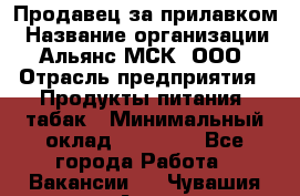 Продавец за прилавком › Название организации ­ Альянс-МСК, ООО › Отрасль предприятия ­ Продукты питания, табак › Минимальный оклад ­ 33 800 - Все города Работа » Вакансии   . Чувашия респ.,Алатырь г.